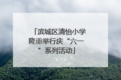 滨城区清怡小学隆重举行庆“六一”系列活动