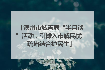 滨州市城管局“半月谈”活动：引摊入市解民忧 疏堵结合护民生