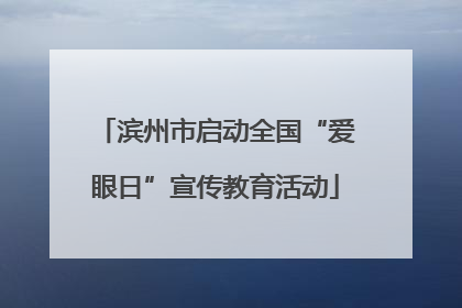 滨州市启动全国“爱眼日”宣传教育活动
