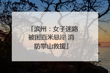 滨州：女子迷路被困百米悬崖 消防攀山救援