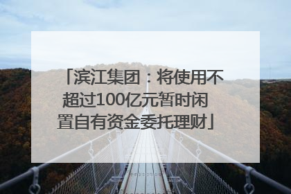 滨江集团：将使用不超过100亿元暂时闲置自有资金委托理财