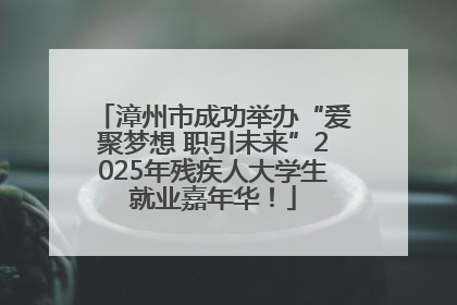 漳州市成功举办“爱聚梦想 职引未来”2025年残疾人大学生就业嘉年华！