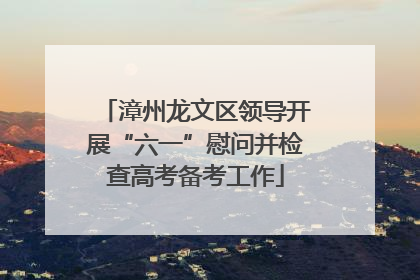 漳州龙文区领导开展“六一”慰问并检查高考备考工作