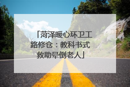 菏泽暖心环卫工路修仓：教科书式救助晕倒老人