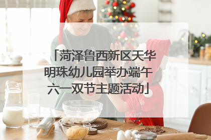 菏泽鲁西新区天华明珠幼儿园举办端午六一双节主题活动