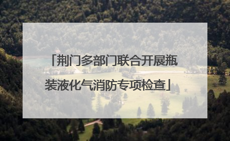 荆门多部门联合开展瓶装液化气消防专项检查