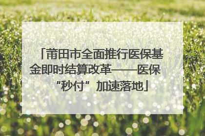 莆田市全面推行医保基金即时结算改革——医保“秒付”加速落地