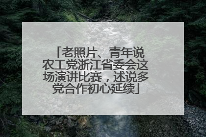 老照片、青年说 农工党浙江省委会这场演讲比赛，述说多党合作初心延续