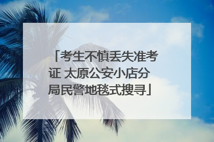 考生不慎丢失准考证 太原公安小店分局民警地毯式搜寻
