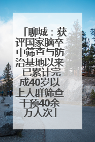 聊城：获评国家脑卒中筛查与防治基地以来 已累计完成40岁以上人群筛查干预40余万人次