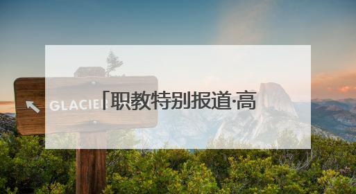 职教特别报道·高职院校报考快问快答：把握孩子真实需求，科学填报志愿