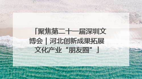 聚焦第二十一届深圳文博会｜河北创新成果拓展文化产业“朋友圈”