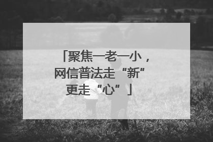 聚焦一老一小，网信普法走“新”更走“心”