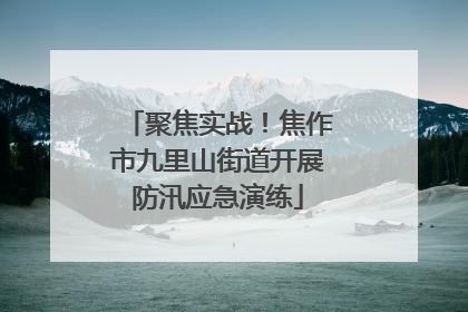 聚焦实战！焦作市九里山街道开展防汛应急演练