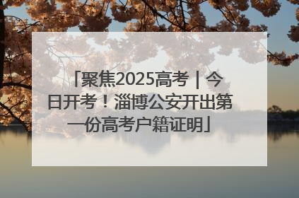 聚焦2025高考｜今日开考！淄博公安开出第一份高考户籍证明