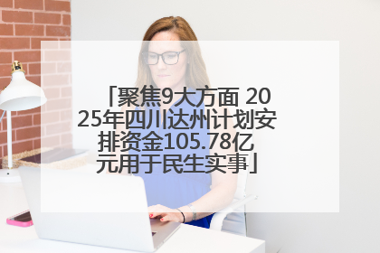 聚焦9大方面 2025年四川达州计划安排资金105.78亿元用于民生实事