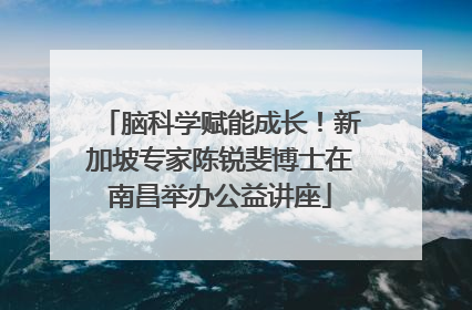 脑科学赋能成长！新加坡专家陈锐斐博士在南昌举办公益讲座