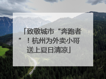 致敬城市“奔跑者”！杭州为外卖小哥送上夏日清凉