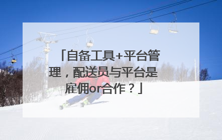 自备工具+平台管理，配送员与平台是雇佣or合作？