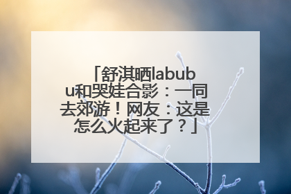 舒淇晒labubu和哭娃合影：一同去郊游！网友：这是怎么火起来了？
