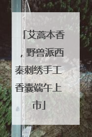 艾蒿本香，野兽派西秦刺绣手工香囊端午上市