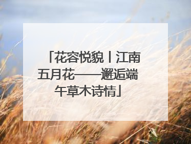 花容悦貌丨江南五月花——邂逅端午草木诗情