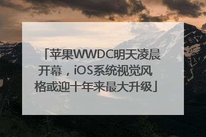 苹果WWDC明天凌晨开幕，iOS系统视觉风格或迎十年来最大升级