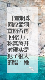 董明珠回应孟羽童能否再回格力，称其离开时确实是犯了很大的错：她对我来说是孩子