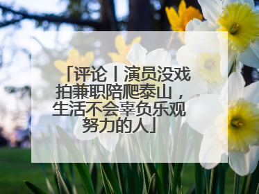评论丨演员没戏拍兼职陪爬泰山，生活不会辜负乐观努力的人
