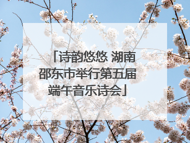 诗韵悠悠 湖南邵东市举行第五届端午音乐诗会