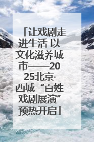 让戏剧走进生活 以文化滋养城市——2025北京·西城“百姓戏剧展演”预热开启