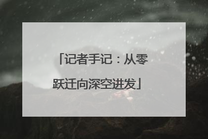 记者手记：从零跃迁向深空进发