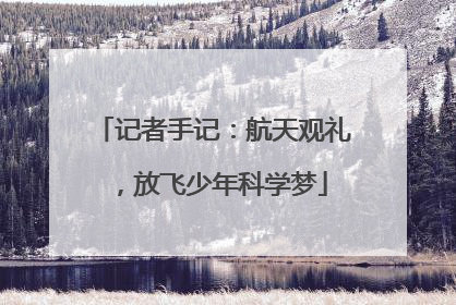 记者手记：航天观礼，放飞少年科学梦