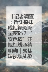 记者调查：街头撩妹成短视频流量密码？“软色情”违规红线亟待明确｜聚焦短视频乱象治理
