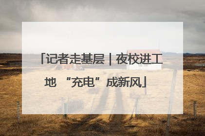记者走基层｜夜校进工地 “充电”成新风