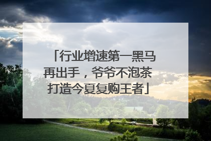 行业增速第一黑马再出手，爷爷不泡茶打造今夏复购王者