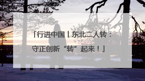 行进中国丨东北二人转：守正创新“转”起来！
