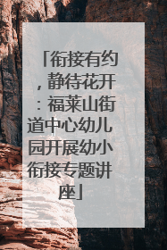 衔接有约，静待花开：福莱山街道中心幼儿园开展幼小衔接专题讲座