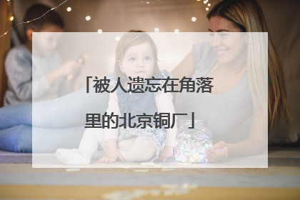被人遗忘在角落里的北京铜厂