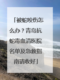 被蛇咬伤怎么办？青岛抗蛇毒血清医院名单及急救指南请收好