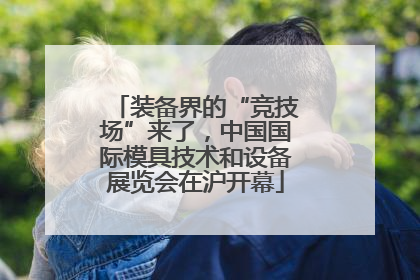 装备界的“竞技场”来了，中国国际模具技术和设备展览会在沪开幕