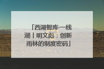 西湖智库·一线潮丨明文彪：创新雨林的制度密码