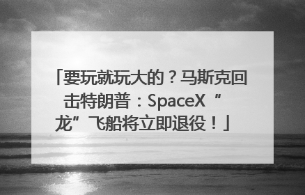 要玩就玩大的？马斯克回击特朗普：SpaceX“龙”飞船将立即退役！