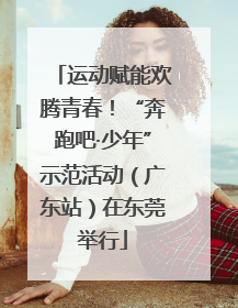 运动赋能欢腾青春！“奔跑吧·少年”示范活动（广东站）在东莞举行