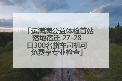 运满满公益体检首站落地宿迁 27-28日300名货车司机可免费享专业检查