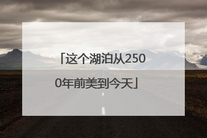 这个湖泊从2500年前美到今天