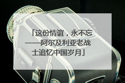 这份情谊，永不忘——阿尔及利亚老战士追忆中国岁月