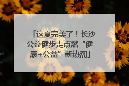 这夏完美了！长沙公益健步走点燃“健康+公益”新热潮