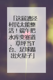这届漕泾村民太能整活！端午把水库变赛道、草坪当T台、足球踢出火星子