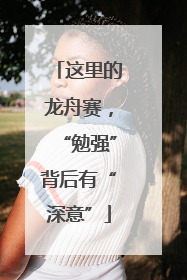 这里的龙舟赛，“勉强”背后有“深意”